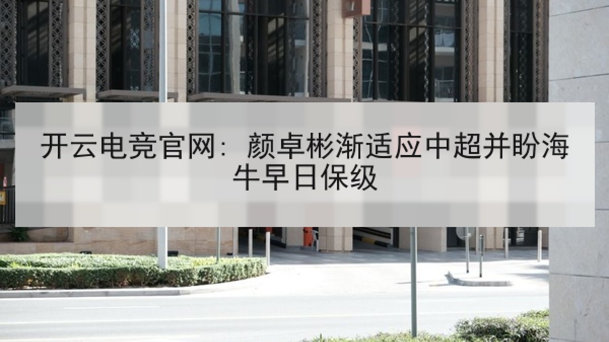 开云电竞官网: 颜卓彬渐适应中超并盼海牛早日保级 开云电竞官网: 颜卓彬渐适应中超并盼海牛早日保级