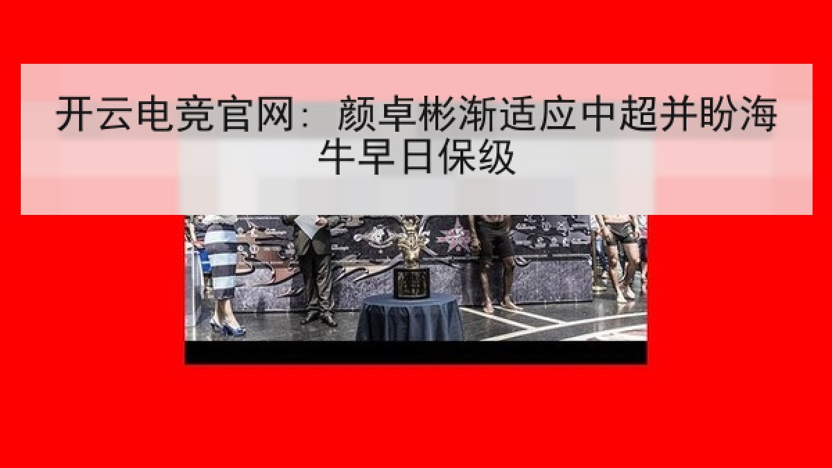 开云电竞官网: 颜卓彬渐适应中超并盼海牛早日保级