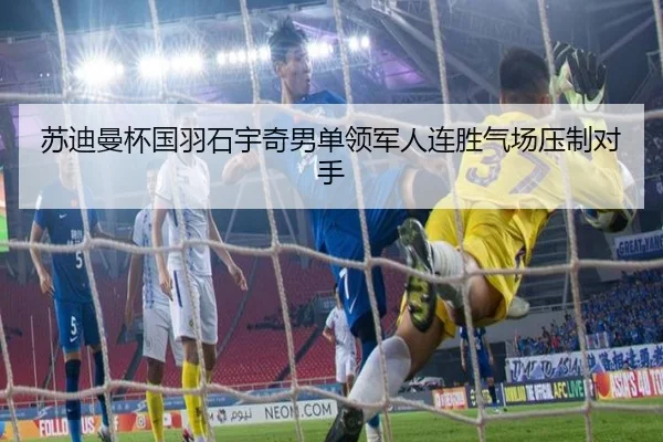 苏迪曼杯国羽石宇奇男单领军人连胜气场压制对手