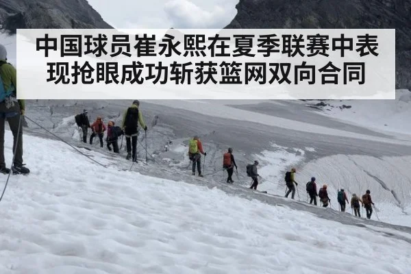 中国球员崔永熙在夏季联赛中表现抢眼成功斩获篮网双向合同