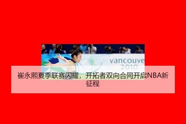 崔永熙夏季联赛闪耀，开拓者双向合同开启NBA新征程
