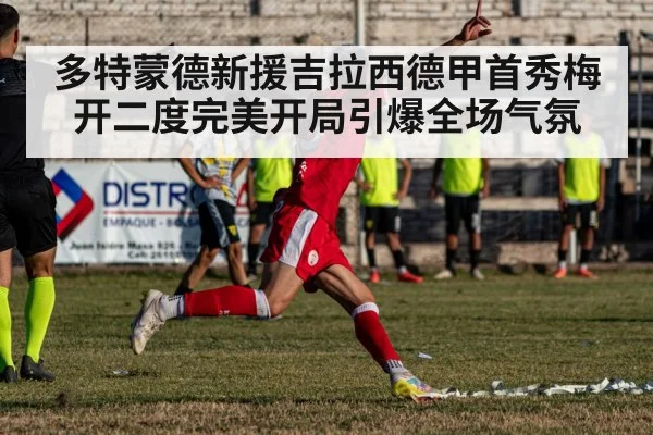 多特蒙德新援吉拉西德甲首秀梅开二度完美开局引爆全场气氛