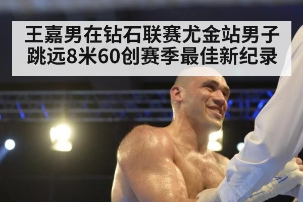 王嘉男在钻石联赛尤金站男子跳远8米60创赛季最佳新纪录