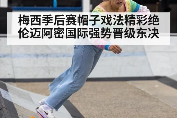 梅西季后赛帽子戏法精彩绝伦迈阿密国际强势晋级东决