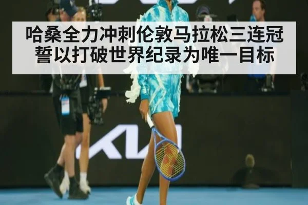 哈桑全力冲刺伦敦马拉松三连冠 誓以打破世界纪录为唯一目标