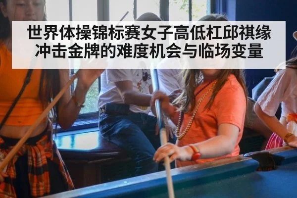 世界体操锦标赛女子高低杠邱祺缘冲击金牌的难度机会与临场变量