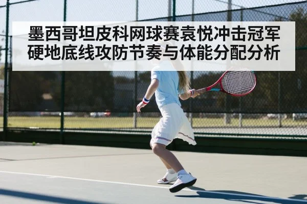 墨西哥坦皮科网球赛袁悦冲击冠军硬地底线攻防节奏与体能分配分析